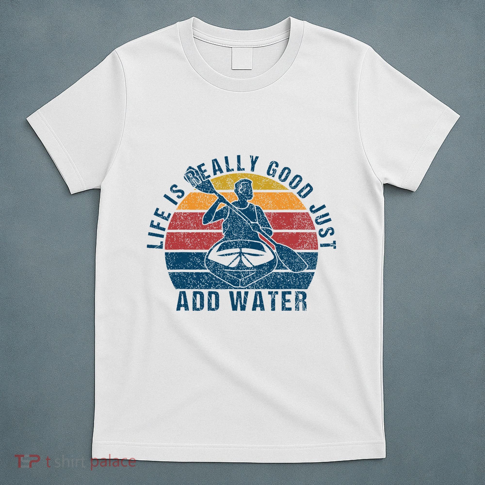 Life Is Really Good Just Add Water Kayaking Kayak Outdoor T-Shirt