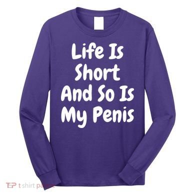 Life Is Short And So Is My Penis Long Sleeve Shirt
