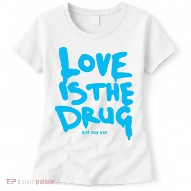 Love Is The Drug Just Say Yes Women's T-Shirt
