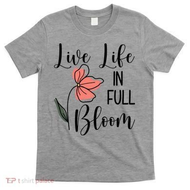 Live Life In Full Bloom Flower T-Shirt
