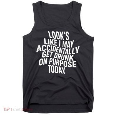Look's Like I May Accidently Get Drunk On Purpose Today Tank Top