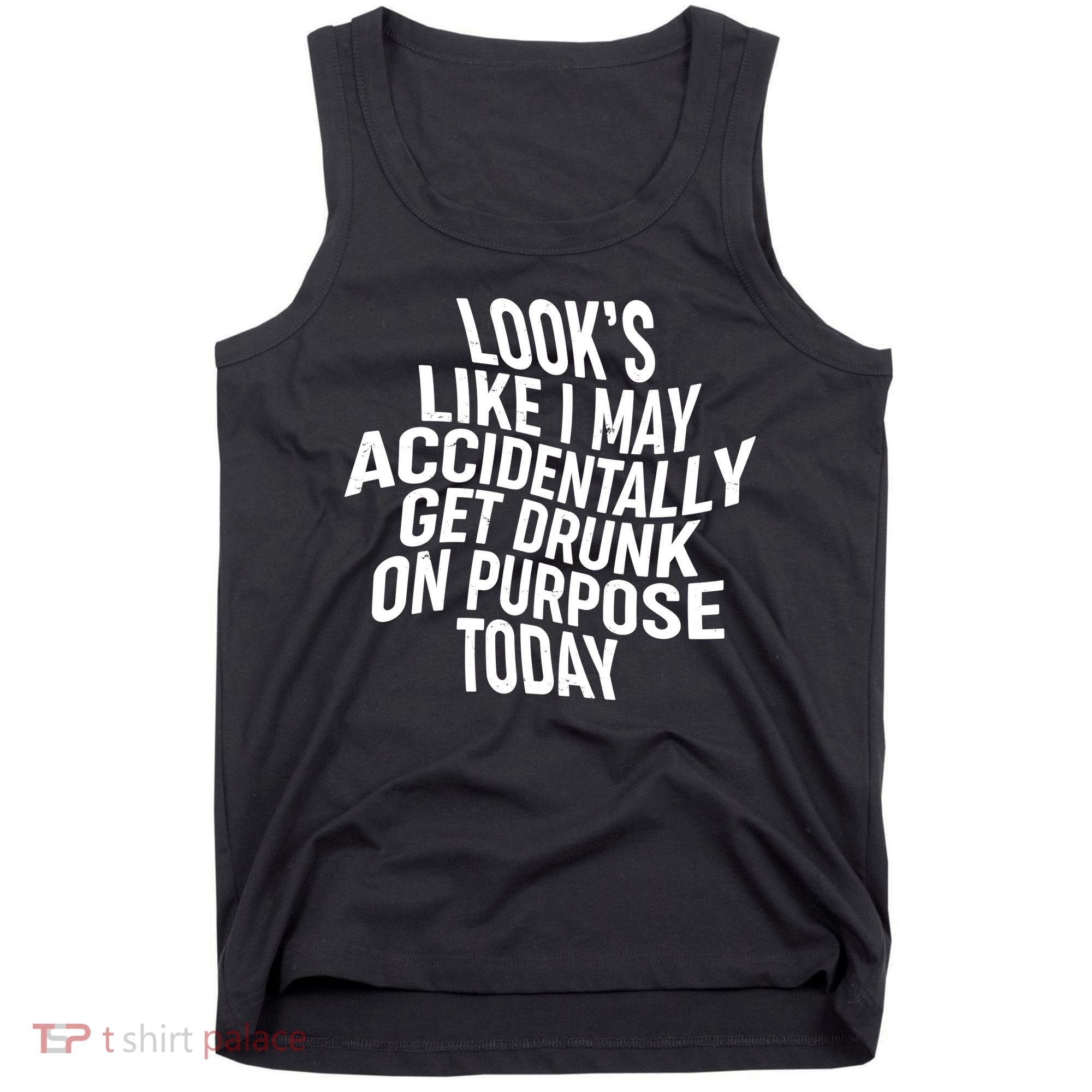 Look's Like I May Accidently Get Drunk On Purpose Today Tank Top