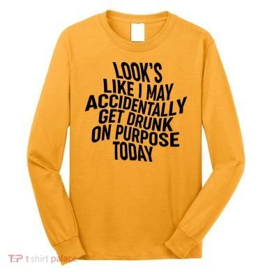 Look's Like I May Accidently Get Drunk On Purpose Today Long Sleeve Shirt