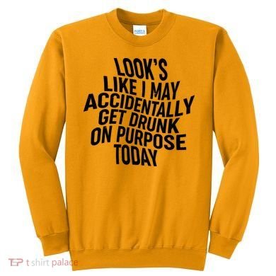 Look's Like I May Accidently Get Drunk On Purpose Today Sweatshirt
