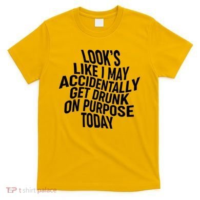 Look's Like I May Accidently Get Drunk On Purpose Today T-Shirt