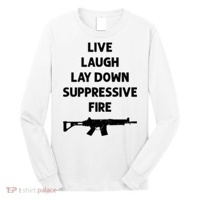 Live Laugh Lay Down Suppressive Fire Shirt Best Gift For Gun Lovers Long Sleeve Shirt