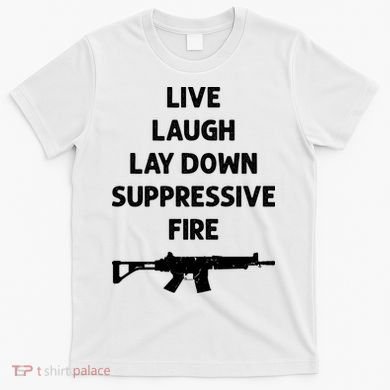 Live Laugh Lay Down Suppressive Fire Shirt Best Gift For Gun Lovers T-Shirt