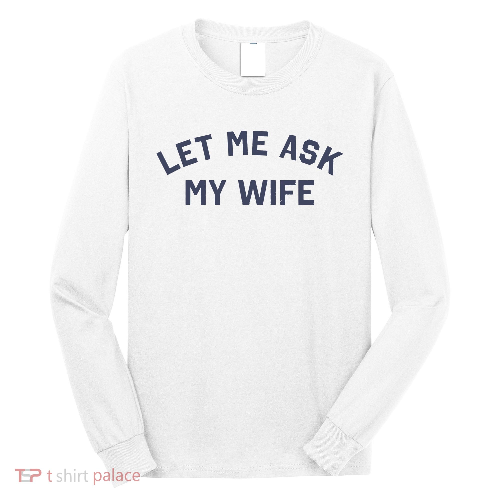 Let Me Ask My Wife Funny Husband Saying Long Sleeve Shirt