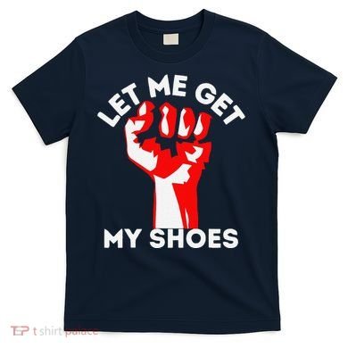 Let Me Get My Shoes Funny T-Shirt
