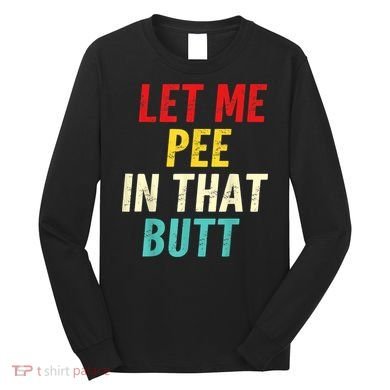 Let Me Pee In That Butt Funny Saying Sarcastic Long Sleeve Shirt