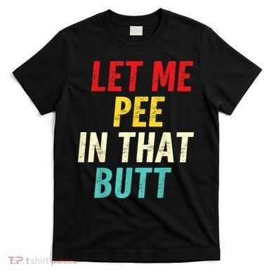 Let Me Pee In That Butt Funny Saying Sarcastic T-Shirt