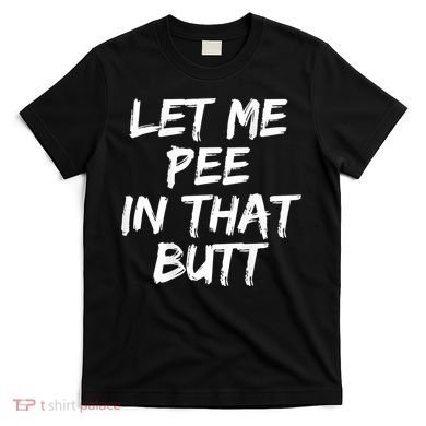 Let Me Pee In That Butt Funny Saying Sarcastic T-Shirt