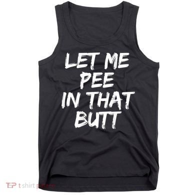 Let Me Pee In That Butt Funny Saying Sarcastic Tank Top