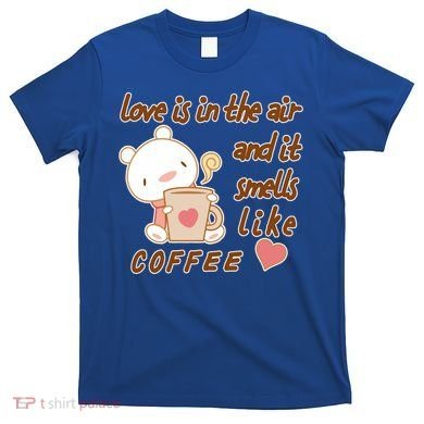 Love Is In The Air And It Smells Like Coffee Teddy Bear T-Shirt