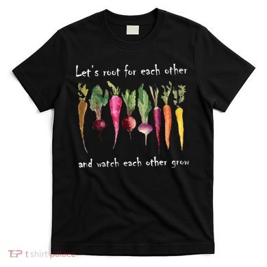 LetS Root For Each Other And Watch Each Other Grow Plants T-Shirt