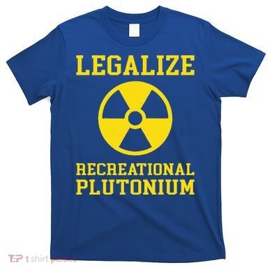 Legalize Recreational Plutonium T-Shirt
