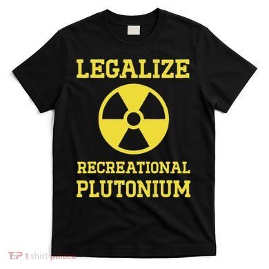 Legalize Recreational Plutonium T-Shirt