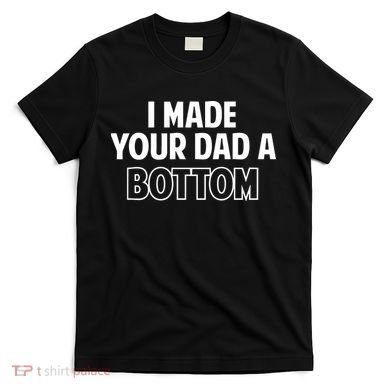 I Made Your Dad A Bottom T-Shirt