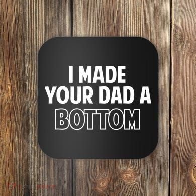 I Made Your Dad A Bottom Coaster