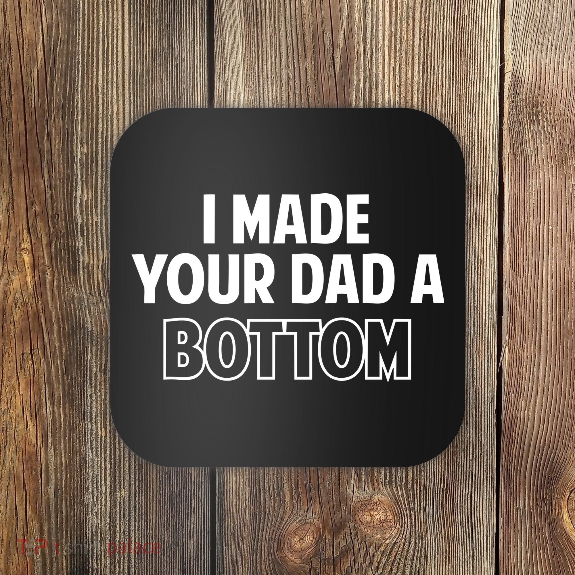 I Made Your Dad A Bottom Coaster
