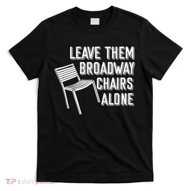 Leave Them Broadway Chairs Alone T-Shirt