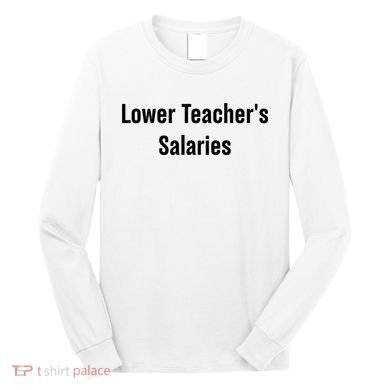 Lower Teacher Salaries Funny Teacher Long Sleeve Shirt