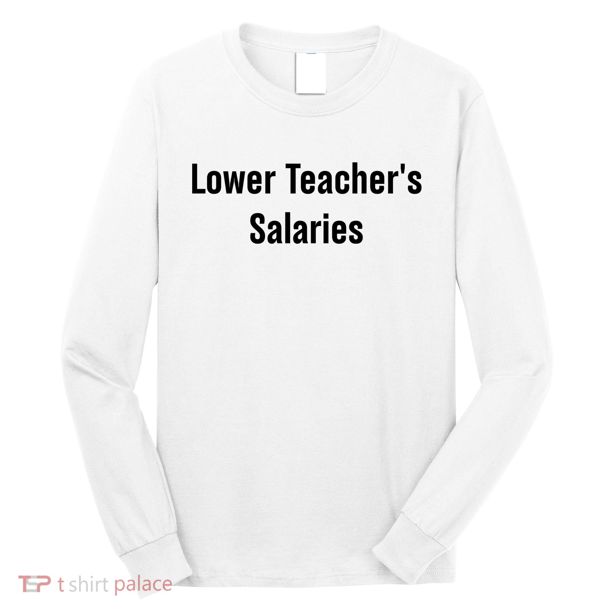 Lower Teacher Salaries Funny Teacher Long Sleeve Shirt