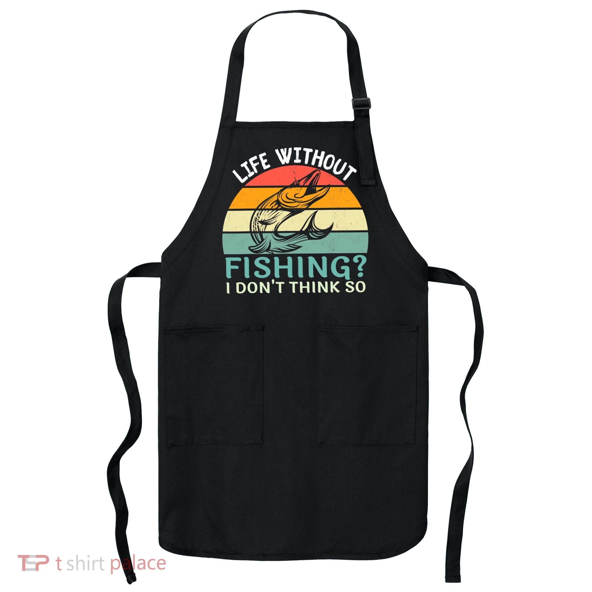 Life Without Fishing I Don't Think So Fisherman Fish Lover Apron