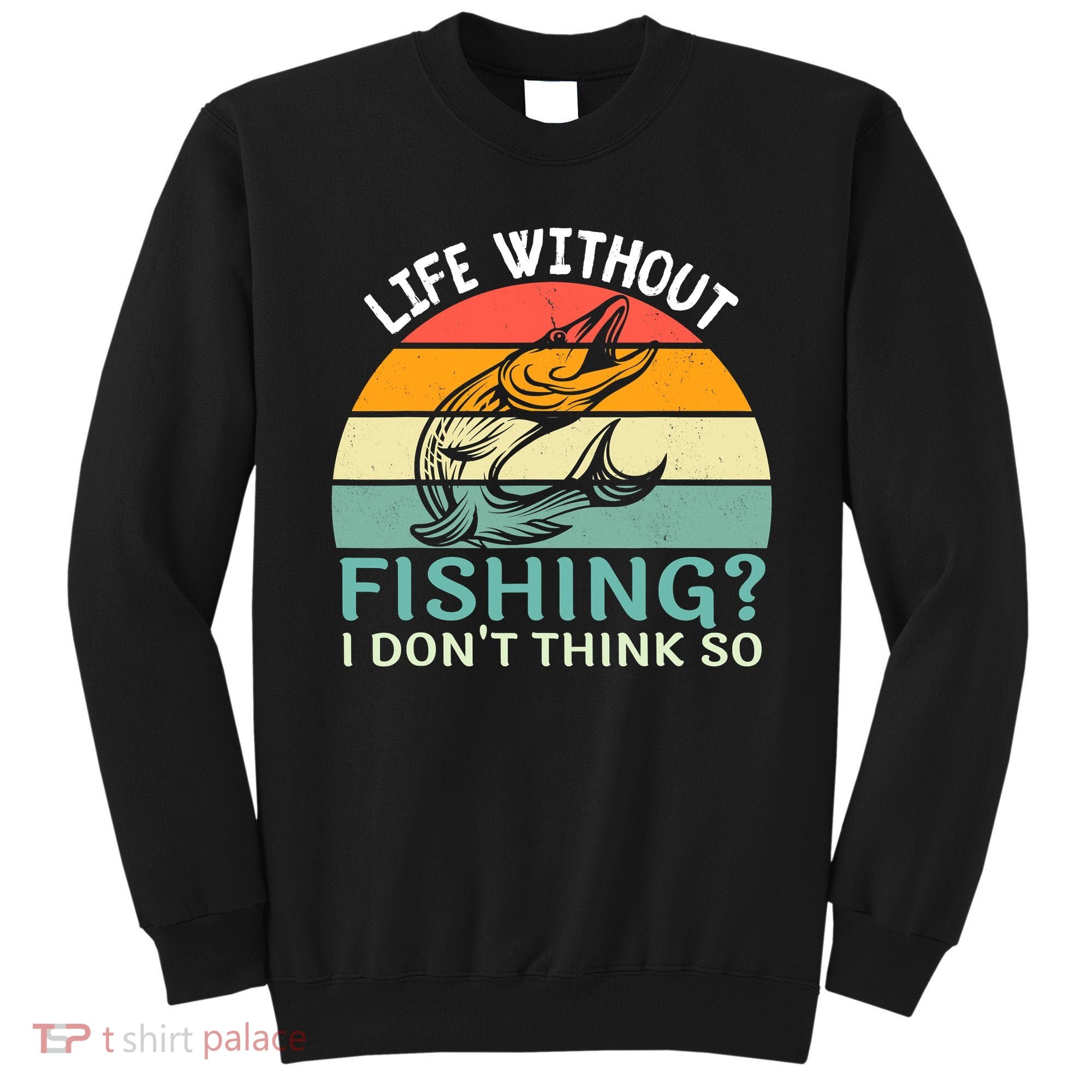 Life Without Fishing I Don't Think So Fisherman Fish Lover Sweatshirt