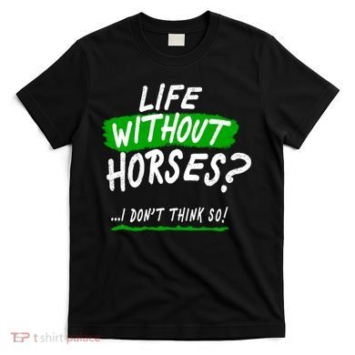Life Without Horses? I Don't Think So T-Shirt