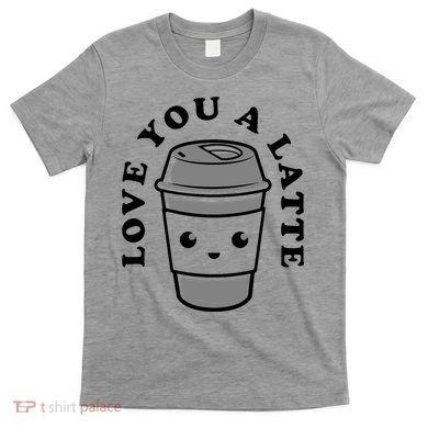 Love You A Latte T-Shirt