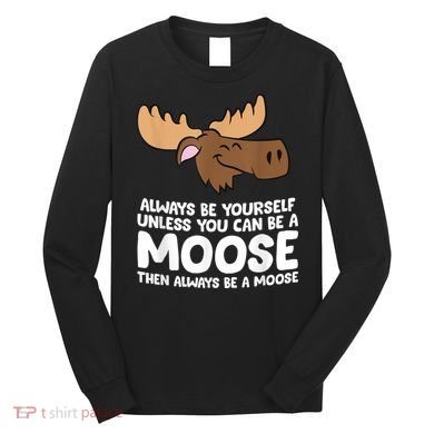Moose Alaska Always Be Yourself Unless You Can Be A Moose Long Sleeve Shirt