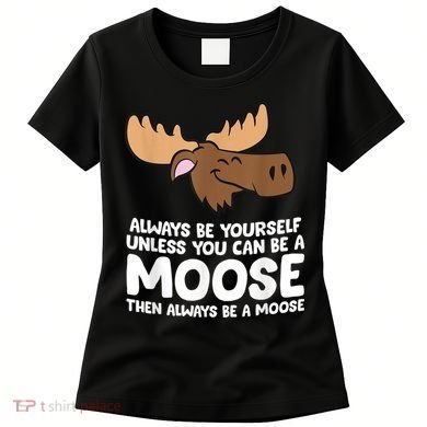 Moose Alaska Always Be Yourself Unless You Can Be A Moose Women's T-Shirt