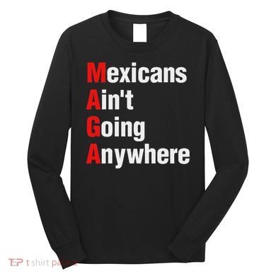 Mexicans AinT Going Anywhere Mexico Immigrates Funny Long Sleeve Shirt