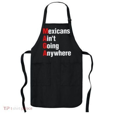 Mexicans AinT Going Anywhere Mexico Immigrates Funny Apron