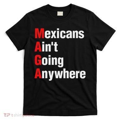Mexicans AinT Going Anywhere Mexico Immigrates Funny T-Shirt