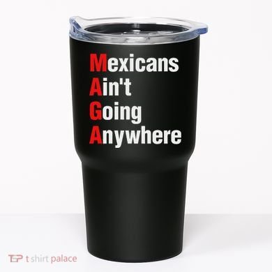 Mexicans AinT Going Anywhere Mexico Immigrates Funny Tumbler