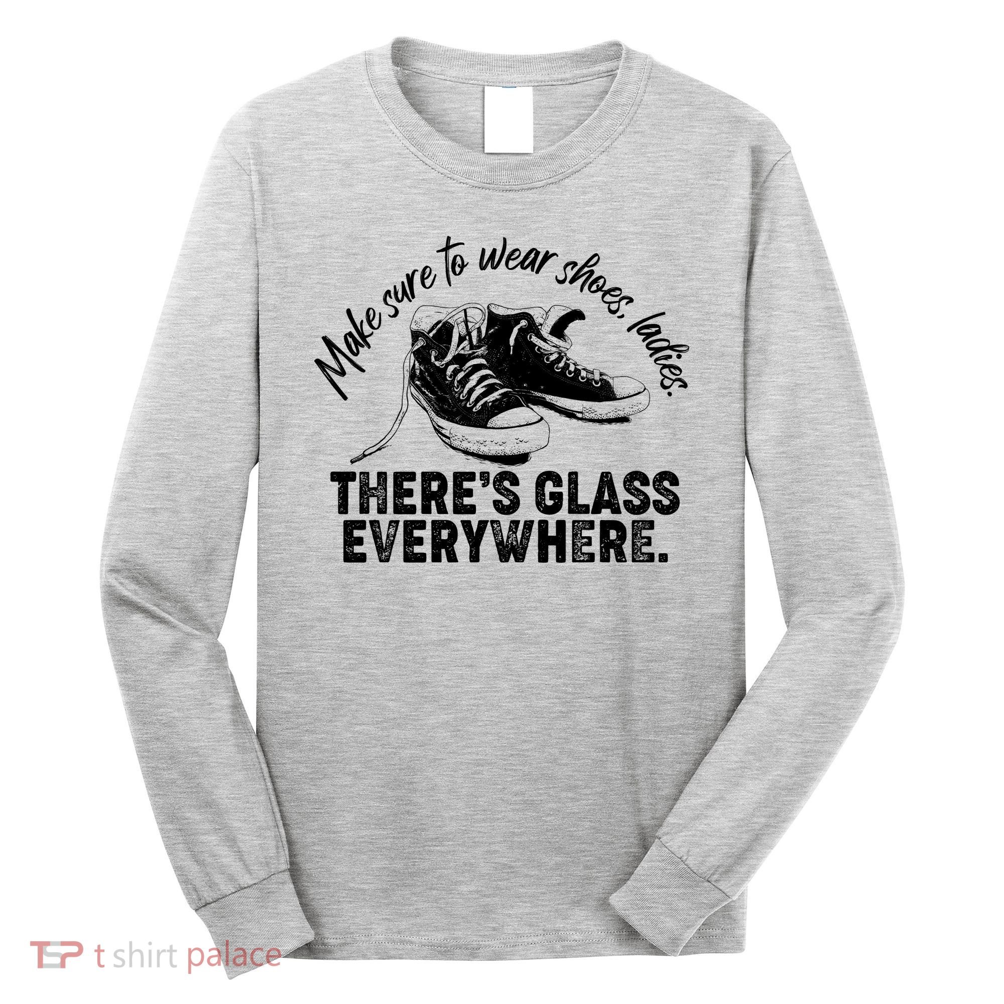 Make Sure to Wear Shoes Ladies There's Glass Everywhere Long Sleeve Shirt