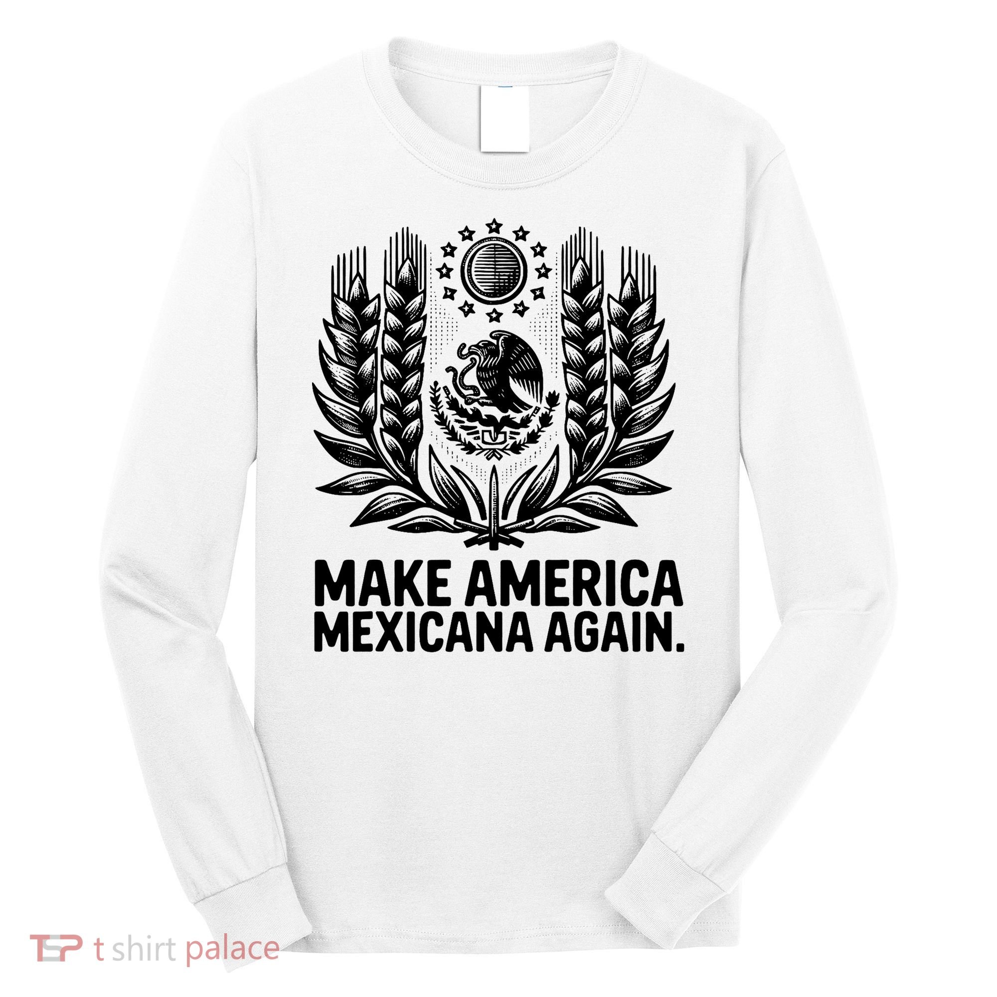 Make America Mexicana Again Funny Mexican Long Sleeve Shirt