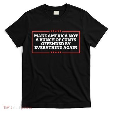 Make America Not A Bunch Of Cunts Offended By Everything Again T-Shirt