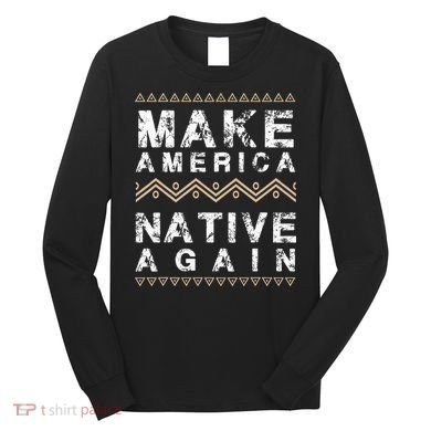 Make America Native Again Support American Indians Long Sleeve Shirt