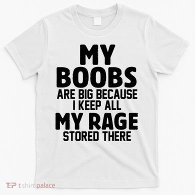 My Boobs Are Big Because I Keep All My Rage Stored There Funny Quote T-Shirt