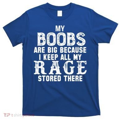 My Boobs Are Big Because I Keep All My Rage Stored There T-Shirt