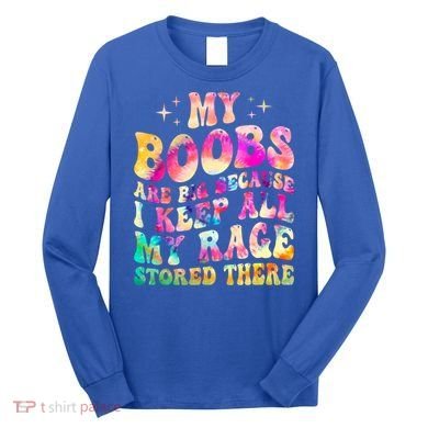 My Boobs Are Big Because I Keep All My Rage Stored There Gift Long Sleeve Shirt