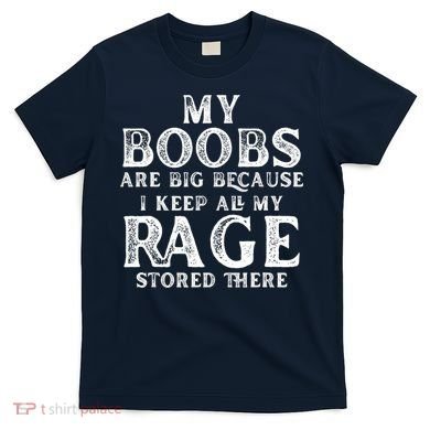 My Boobs Are Big Because I Keep All My Rage Stored There Funny T-Shirt