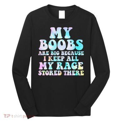 My Boobs Are Big Because I Keep All My Rage Stored There Long Sleeve Shirt