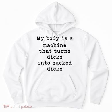 My Body Is A Machine That Turns Dicks Into Sucked Dicks Hoodie