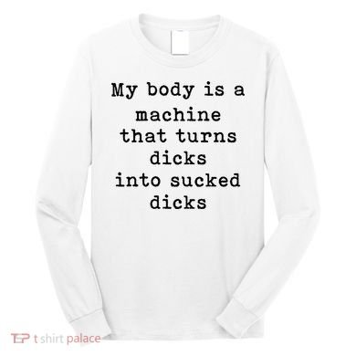 My Body Is A Machine That Turns Dicks Into Sucked Dicks Long Sleeve Shirt