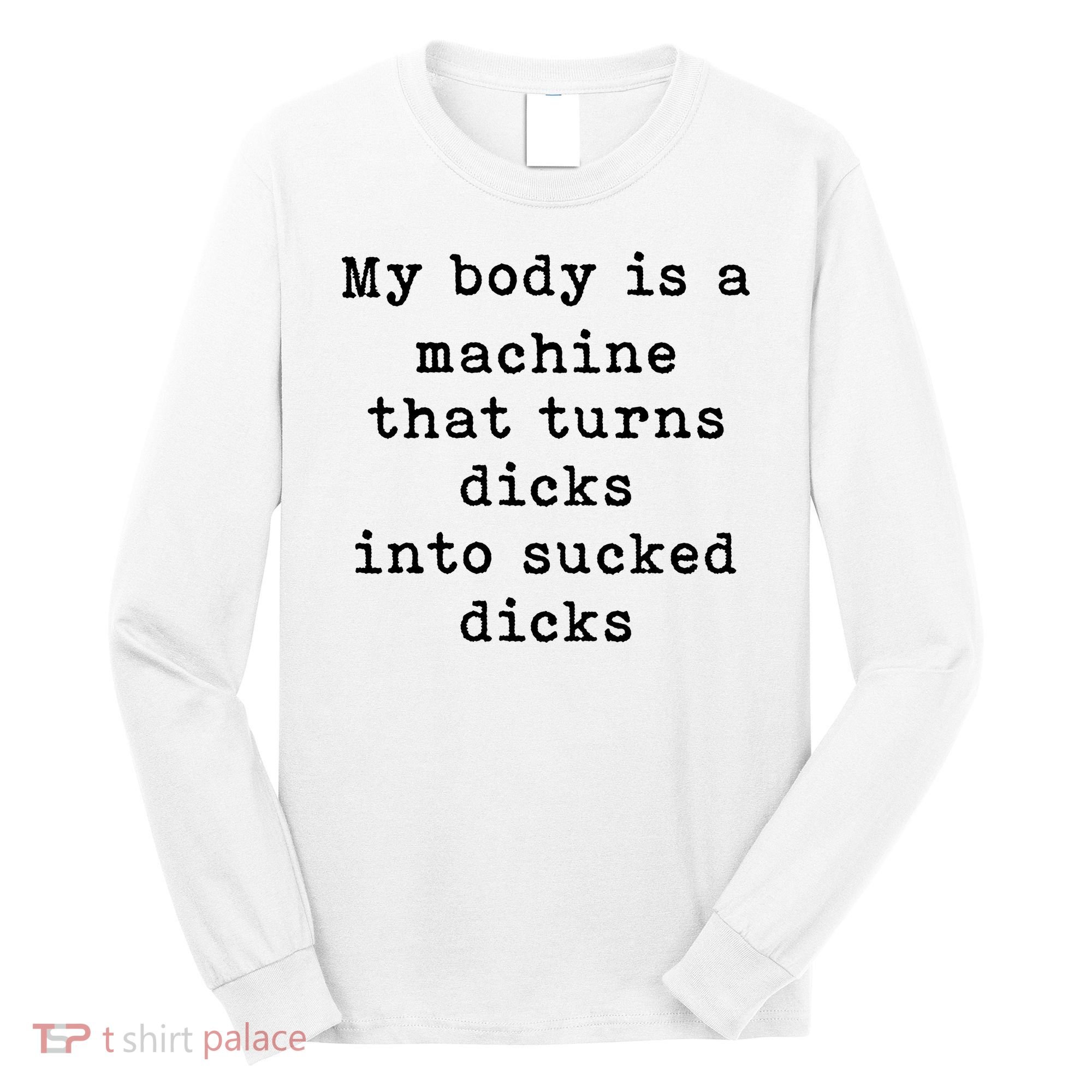 My Body Is A Machine That Turns Dicks Into Sucked Dicks Long Sleeve Shirt
