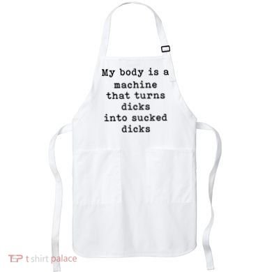 My Body Is A Machine That Turns Dicks Into Sucked Dicks Apron